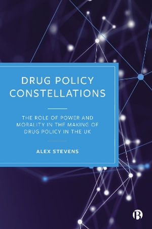 Drug Policy Constellations : The Role of Power and Morality in the Making of Drug Policy in the UK - Alex Stevens