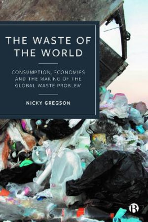 The Waste of the World : Consumption, Economies and the Making of the Global Waste Problem - Nicky Gregson