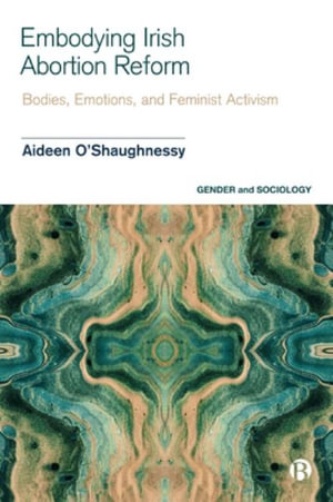 Embodying Irish Abortion Reform : Bodies, Emotions, and Feminist Activism - Aideen O'Shaughnessy