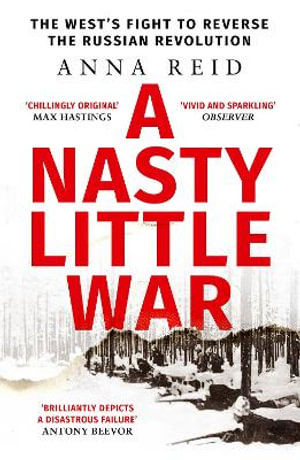 A Nasty Little War : The West's Fight to Reverse the Russian Revolution - Anna Reid