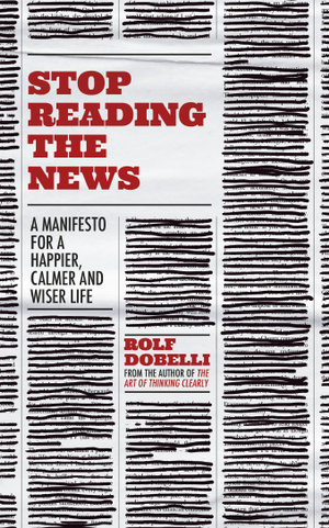 Stop Reading the News : A Manifesto for a Happier, Calmer and Wiser Life - Rolf Dobelli