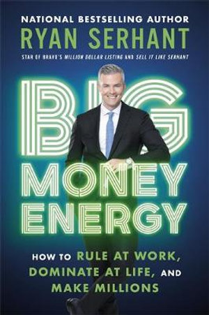 Big Money Energy : How to Rule at Work, Dominate at Life, and Make Millions - Ryan Serhant