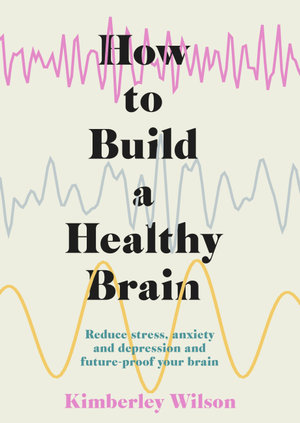 How to Build a Healthy Brain : Reduce stress, anxiety and depression and future-proof your brain - Kimberley Wilson