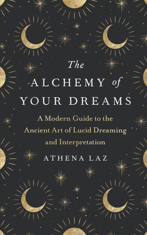 The Alchemy of Your Dreams : A Modern Guide to the Ancient Art of Lucid Dreaming and Interpretation - Athena Laz