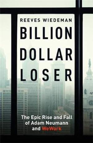 Billion Dollar Loser: The Epic Rise and Fall of WeWork : The Sunday Times Business Book of the Year - Reeves Wiedeman