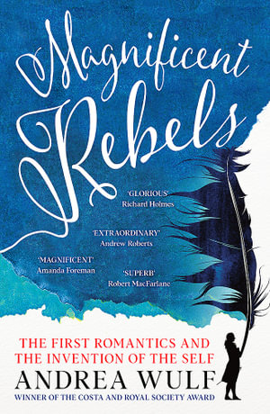 Magnificent Rebels : The First Romantics and the Invention of the Self - Andrea Wulf