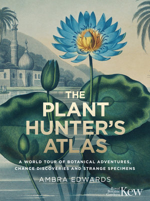 The Plant-Hunter's Atlas : A World Tour of Botanical Adventures, Chance Discoveries and Strange Specimens - Ambra Edwards