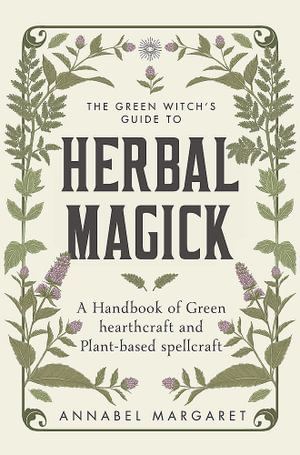 The Green Witch's Guide to Herbal Magick : A Handbook of Green Hearthcraft and Plant-Based Spellcraft - Annabel Margaret