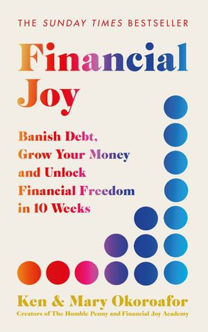 Financial Joy : Banish Debt, Grow Your Money and Unlock Financial Freedom in 10 Weeks - INSTANT SUNDAY TIMES BESTSELLER - Ken Okoroafor