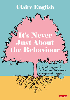 It's Never Just About The Behaviour : A holistic approach to classroom behaviour management - Claire English