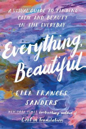 Everything, Beautiful : A Visual Guide to Finding Calm and Beauty in the Everyday - Ella Frances Sanders