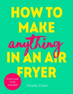 How to Make Anything in an Air Fryer : 100 quick, easy and delicious recipes: THE SUNDAY TIMES BESTSELLER - Hayley Dean