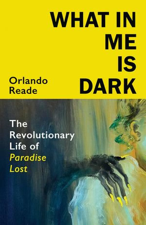 What in Me Is Dark : The Revolutionary Life of Paradise Lost - Orlando Reade