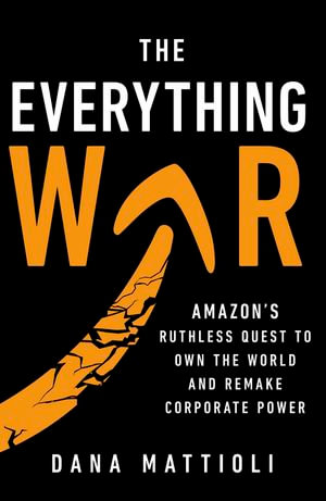 The Everything War : Amazon's Ruthless Quest to Own the World and Remake Corporate Power - Dana Mattioli