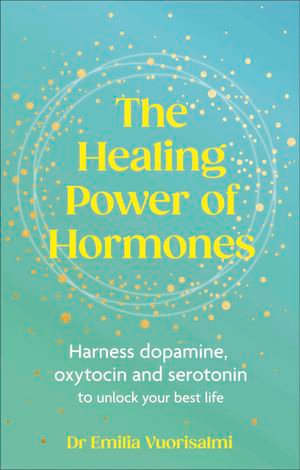 The Healing Power of Hormones : Harness dopamine, serotonin and oxytocin to unlock your best life - Dr Emilia Vuorisalmi