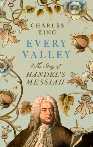 Every Valley : The Story of Handel's Messiah - Charles King
