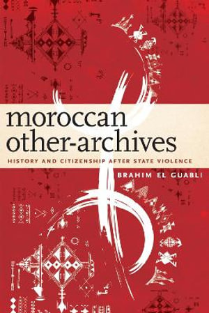 Moroccan Other-Archives : History and Citizenship After State Violence - Brahim El Guabli