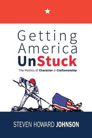 Getting America Unstuck : The Politics of Character and Craftsmanship - Steven Howard Johnson