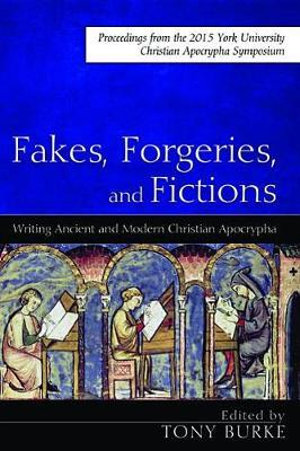 Fakes, Forgeries, and Fictions : Writing Ancient and Modern Christian Apocrypha: Proceedings from the 2015 York Christian Apocrypha Symposium - Tony Burke