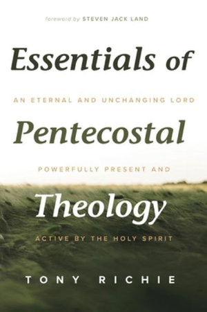 Essentials of Pentecostal Theology : An Eternal and Unchanging Lord Powerfully Present & Active by the Holy Spirit - Tony Richie