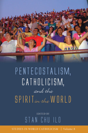 Pentecostalism, Catholicism, and the Spirit in the World : Studies in World Catholicism : Book 8 - Stan Chu Ilo