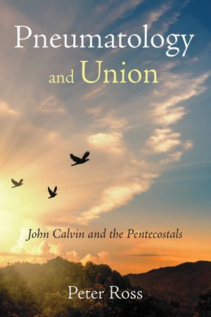 Pneumatology and Union : John Calvin and the Pentecostals - Peter Ross