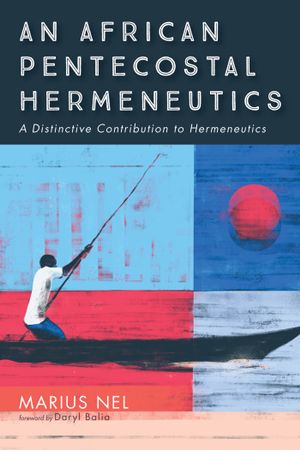 An African Pentecostal Hermeneutics : A Distinctive Contribution to Hermeneutics - Marius Nel