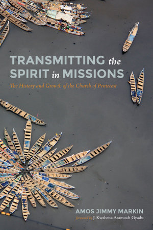 Transmitting the Spirit in Missions : The History and Growth of the Church of Pentecost - Amos Jimmy Markin