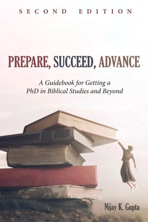 Prepare, Succeed, Advance, Second Edition : A Guidebook for Getting a PhD in Biblical Studies and Beyond - Nijay K. Gupta