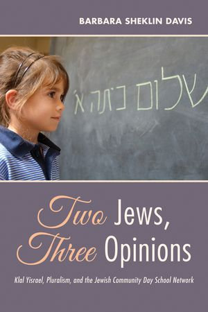 Two Jews, Three Opinions : Klal Yisrael, Pluralism, and the Jewish Community Day School Network - Barbara Sheklin Davis