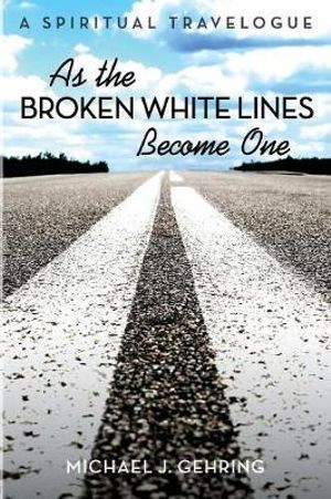 As the Broken White Lines Become One : A Spiritual Travelogue - Michael J. Gehring