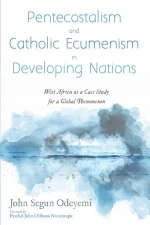 Pentecostalism and Catholic Ecumenism In Developing Nations : West Africa as a Case Study for a Global Phenomenon - John Segun Odeyemi