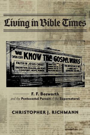 Living in Bible Times : F. F. Bosworth and the Pentecostal Pursuit of the Supernatural - Christopher J. Richmann