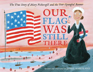 Our Flag Was Still There : The True Story of Mary Pickersgill and the Star-Spangled Banner - Jessie Hartland