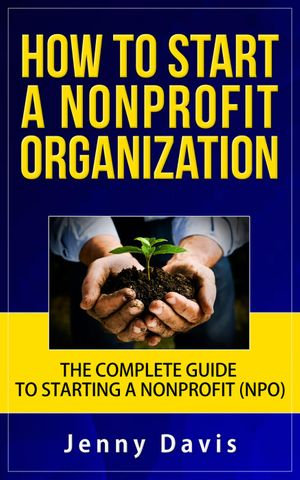 How to Start a Nonprofit Organization : The Complete Guide to Start Non Profit Organization (NPO) - Jenny Davis