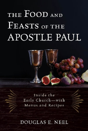 The Food and Feasts of the Apostle Paul : Inside the Early Church-with Menus and Recipes - Douglas E. Neel