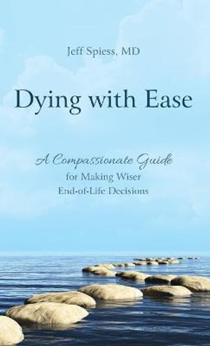 Dying with Ease : A Compassionate Guide for Making Wiser End-of-Life Decisions - Jeff Spiess