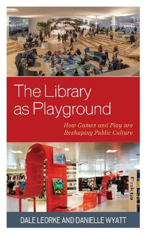 The Library as Playground : How Games and Play are Reshaping Public Culture - Dale Leorke