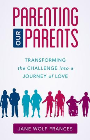 Parenting Our Parents : Transforming the Challenge into a Journey of Love - Jane Wolf Frances