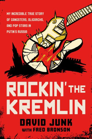 Rockin' the Kremlin : My Incredible True Story of Gangsters, Oligarchs, and Pop Stars in Putin's Russia - David Junk