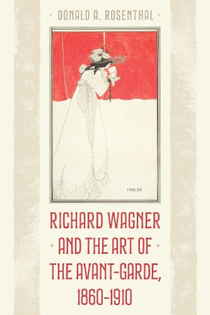 Richard Wagner and the Art of the Avant-Garde, 1860-1910 - Donald A. Rosenthal