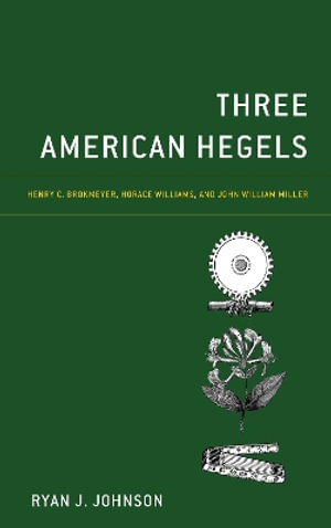 Three American Hegels : Henry C. Brokmeyer, Horace Williams, and John William Miller - Ryan J Johnson