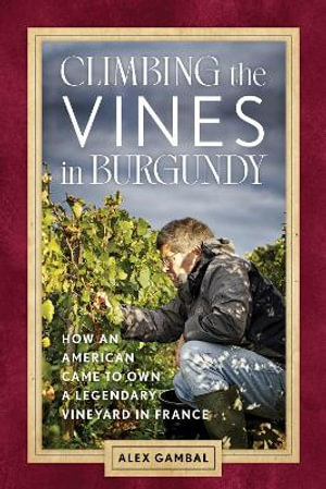 Climbing the Vines in Burgundy : How an American Came to Own a Legendary Vineyard in France - Alex Gambal