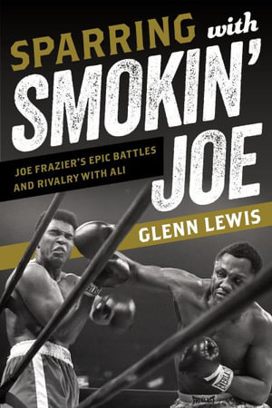 Sparring with Smokin' Joe : Joe Frazier's Epic Battles and Rivalry with Ali - Glenn Lewis