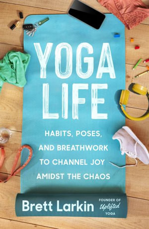 Yoga Life : Habits, Poses, and Breathwork to Channel Joy Amidst the Chaos - Brett Larkin