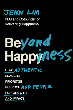 Beyond Happiness : How Authentic Leaders Prioritize Purpose and People for Growth and Impact - Jenn Lim