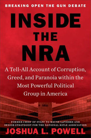 Inside the NRA : A Tell-All Account of Corruption, Greed, and Paranoia within the Most Powerful Political Group in America - Joshua L. Powell