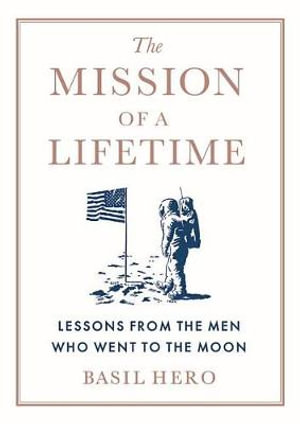 The Mission of a Lifetime : Lessons from the Men Who Went to the Moon - Basil Hero