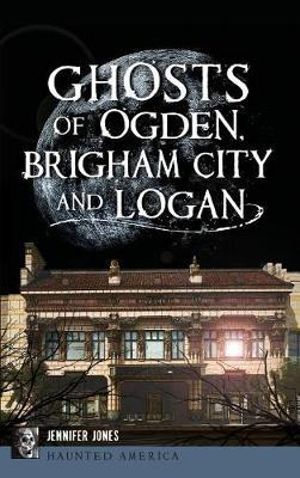 Ghosts of Ogden, Brigham City and Logan - Jennifer Jones