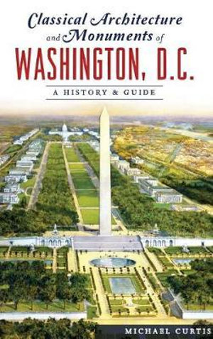 Classical Architecture and Monuments of Washington, D.C. : A History & Guide - Michael Curtis